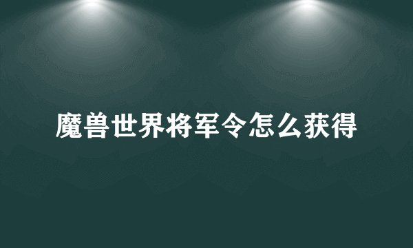 魔兽世界将军令怎么获得