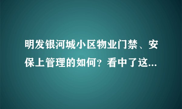 明发银河城小区物业门禁、安保上管理的如何？看中了这边的房子，担心给老人住的话会不会不安全？