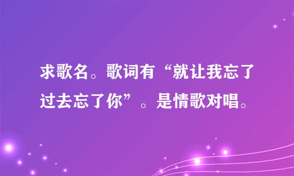 求歌名。歌词有“就让我忘了过去忘了你”。是情歌对唱。