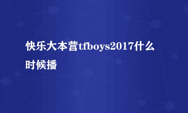 快乐大本营tfboys2017什么时候播
