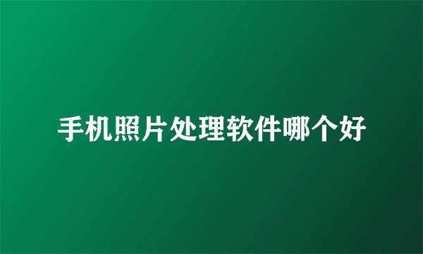 手机照片处理软件哪个好