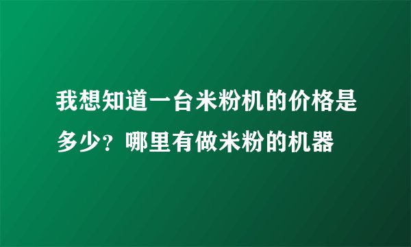 我想知道一台米粉机的价格是多少？哪里有做米粉的机器