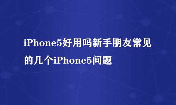 iPhone5好用吗新手朋友常见的几个iPhone5问题