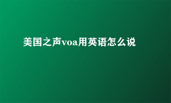 美国之声voa用英语怎么说