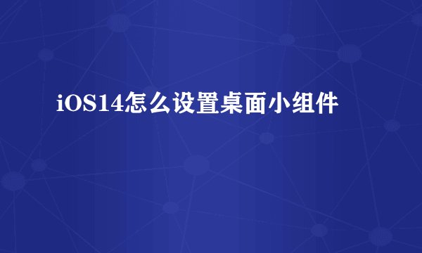 iOS14怎么设置桌面小组件
