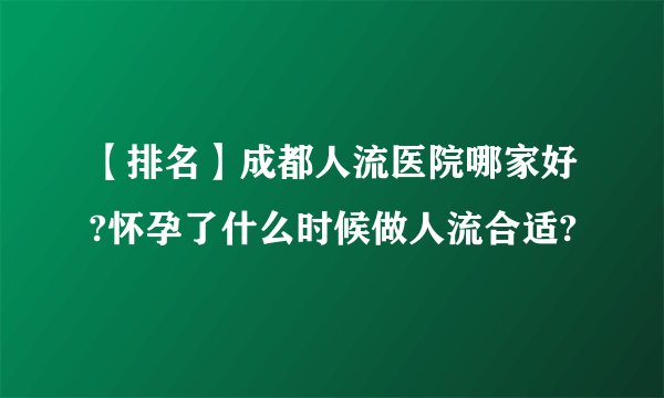 【排名】成都人流医院哪家好?怀孕了什么时候做人流合适?