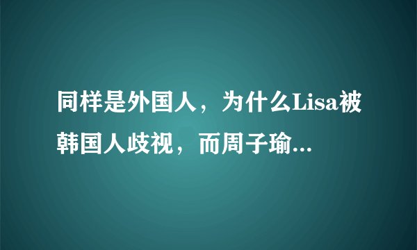同样是外国人，为什么Lisa被韩国人歧视，而周子瑜很受欢迎，只是因为长相吗？