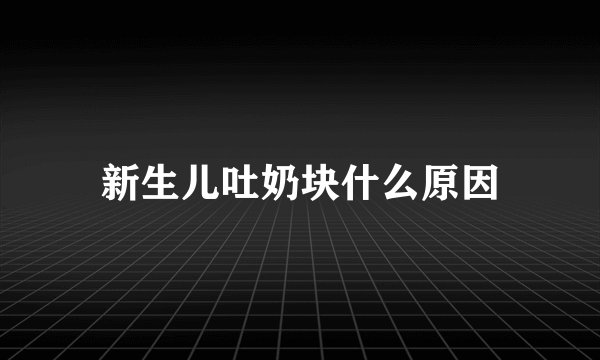 新生儿吐奶块什么原因