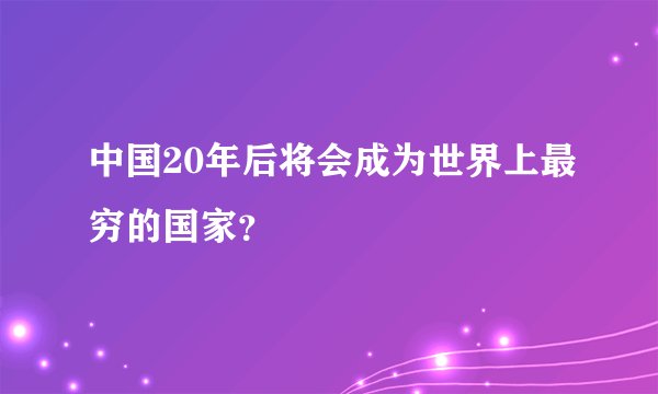 中国20年后将会成为世界上最穷的国家?