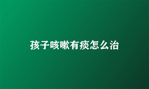 孩子咳嗽有痰怎么治