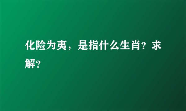 化险为夷，是指什么生肖？求解？