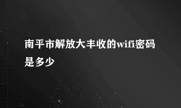 南平市解放大丰收的wifi密码是多少