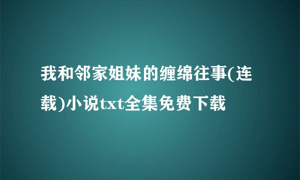 我和邻家姐妹的缠绵往事(连载)小说txt全集免费下载