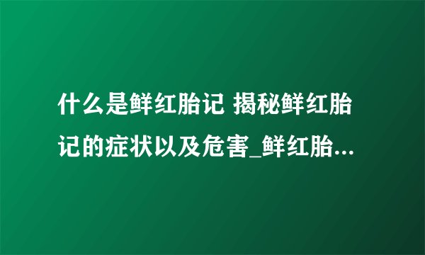 什么是鲜红胎记 揭秘鲜红胎记的症状以及危害_鲜红胎记有什么症状表现