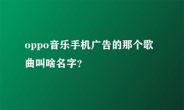 oppo音乐手机广告的那个歌曲叫啥名字?