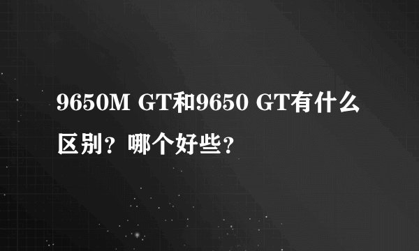 9650M GT和9650 GT有什么区别？哪个好些？