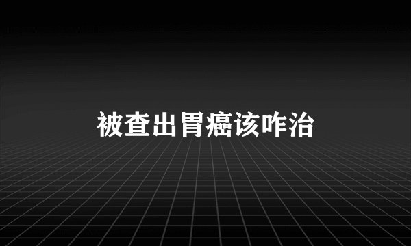 被查出胃癌该咋治