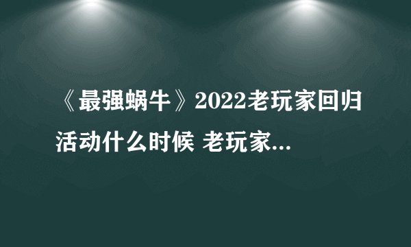 《最强蜗牛》2022老玩家回归活动什么时候 老玩家回归活动介绍