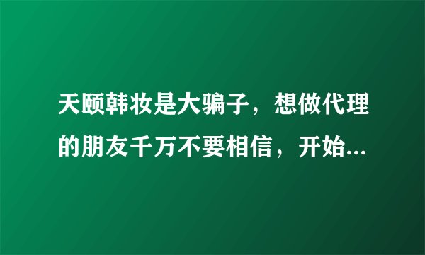 天颐韩妆是大骗子，想做代理的朋友千万不要相信，开始认为他们的产品是正品，后来买了后才知道全部是假货