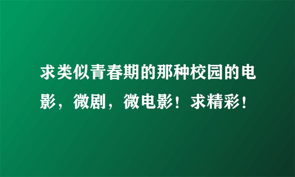 求类似青春期的那种校园的电影，微剧，微电影！求精彩！