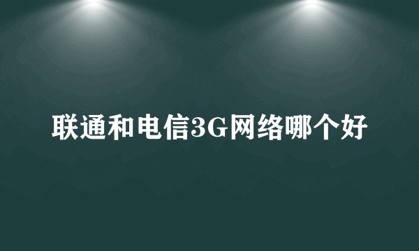 联通和电信3G网络哪个好