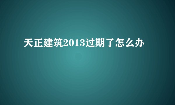 天正建筑2013过期了怎么办