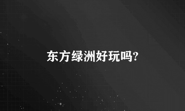 东方绿洲好玩吗?