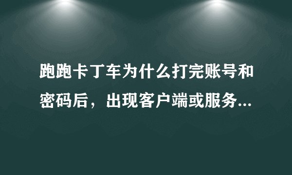 跑跑卡丁车为什么打完账号和密码后，出现客户端或服务器出现错误？