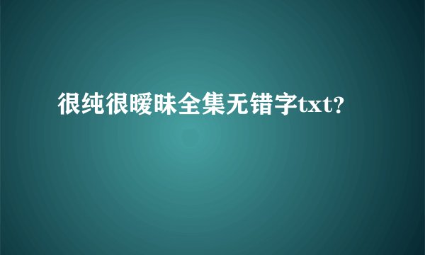 很纯很暧昧全集无错字txt？