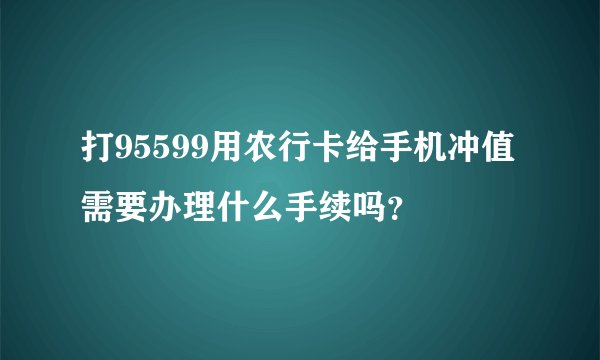 打95599用农行卡给手机冲值需要办理什么手续吗？