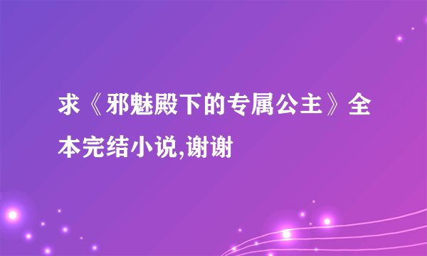 求《邪魅殿下的专属公主》全本完结小说,谢谢