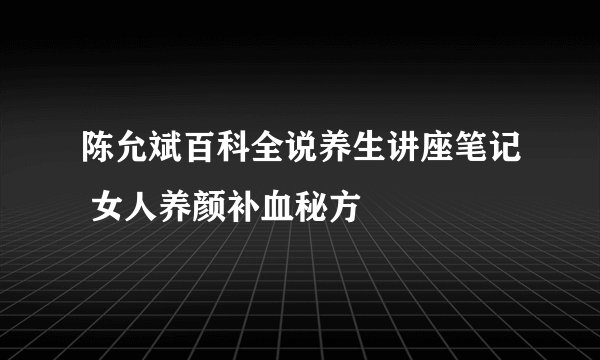 陈允斌百科全说养生讲座笔记 女人养颜补血秘方