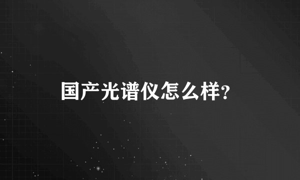 国产光谱仪怎么样？