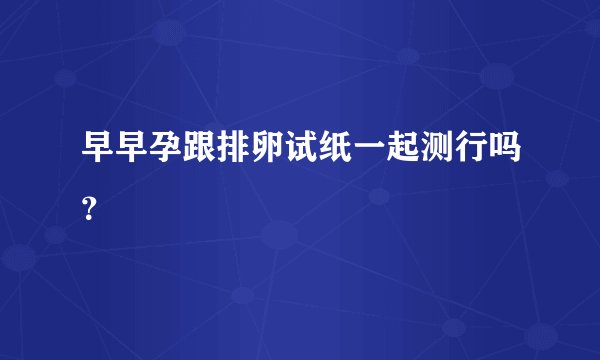 早早孕跟排卵试纸一起测行吗？