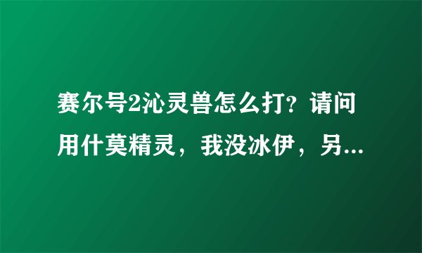 赛尔号2沁灵兽怎么打？请问用什莫精灵，我没冰伊，另外请问旁边的温度计有神魔用