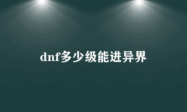 dnf多少级能进异界