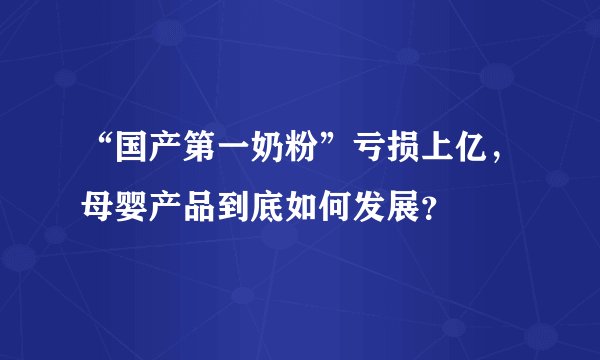 “国产第一奶粉”亏损上亿，母婴产品到底如何发展？