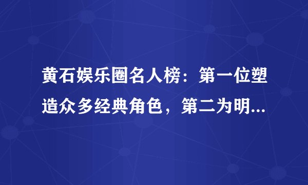 黄石娱乐圈名人榜：第一位塑造众多经典角色，第二为明日之子冠军