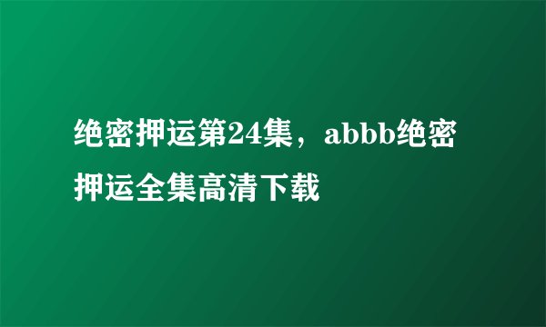绝密押运第24集，abbb绝密押运全集高清下载