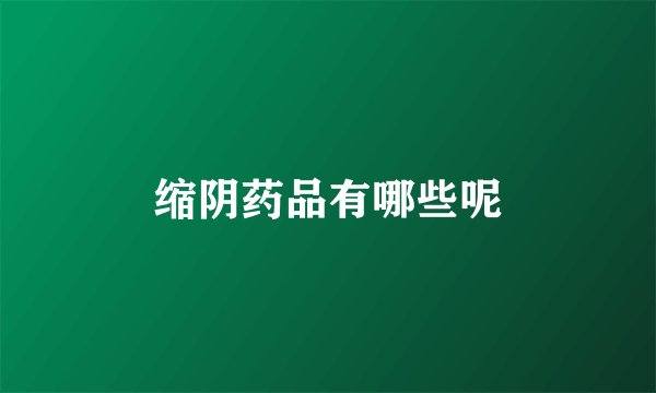 缩阴药品有哪些呢