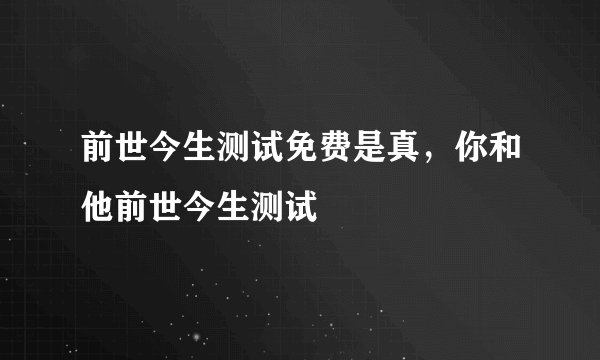 前世今生测试免费是真，你和他前世今生测试