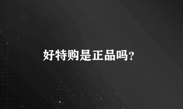 好特购是正品吗？