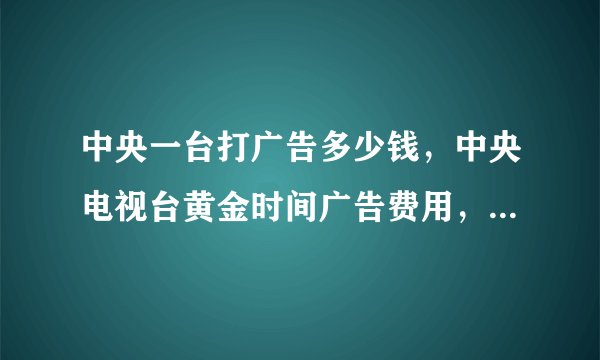 中央一台打广告多少钱,中央电视台黄金时间广告费用,在央视打广告需要多少钱