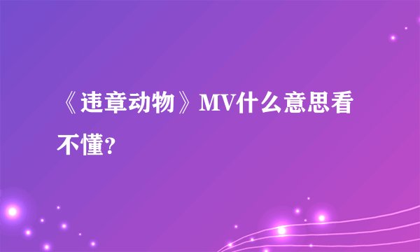 《违章动物》MV什么意思看不懂？