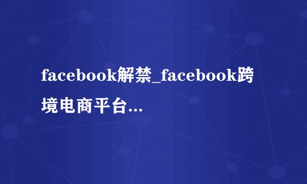 facebook解禁_facebook跨境电商平台_facebook社群营销