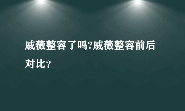戚薇整容了吗?戚薇整容前后对比？