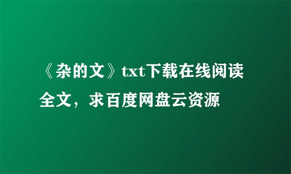《杂的文》txt下载在线阅读全文，求百度网盘云资源