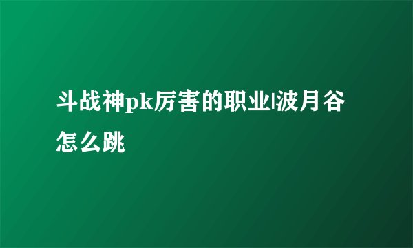 斗战神pk厉害的职业|波月谷怎么跳