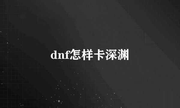 dnf怎样卡深渊