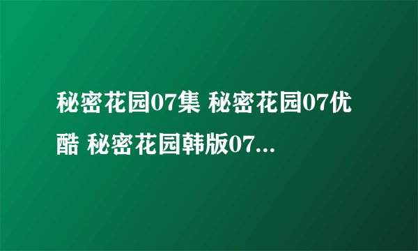 秘密花园07集 秘密花园07优酷 秘密花园韩版07中字什么时候出 ？